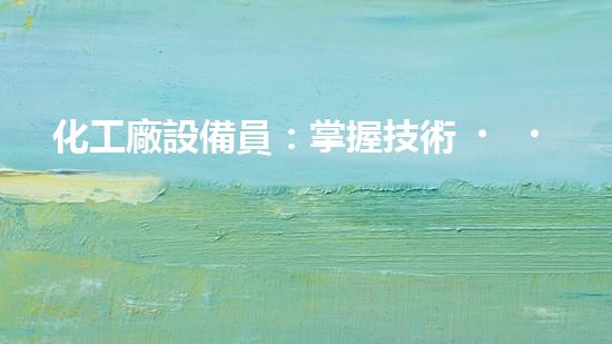 化工廠設備員：掌握技術，守護安全！